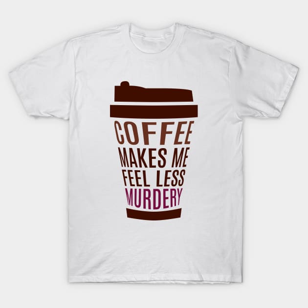 Coffee Makes Me Feel Less Murdery T-Shirt by ezral